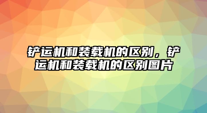 鏟運(yùn)機(jī)和裝載機(jī)的區(qū)別，鏟運(yùn)機(jī)和裝載機(jī)的區(qū)別圖片