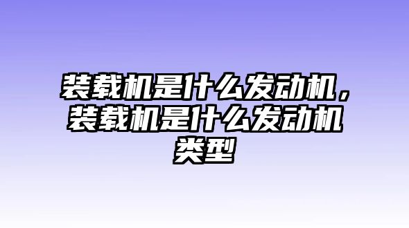 裝載機是什么發(fā)動機，裝載機是什么發(fā)動機類型