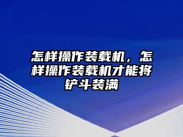 怎樣操作裝載機(jī)，怎樣操作裝載機(jī)才能將鏟斗裝滿