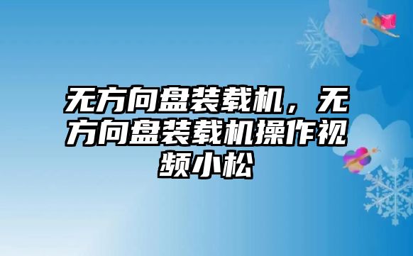 無方向盤裝載機，無方向盤裝載機操作視頻小松