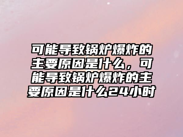 可能導致鍋爐爆炸的主要原因是什么，可能導致鍋爐爆炸的主要原因是什么24小時