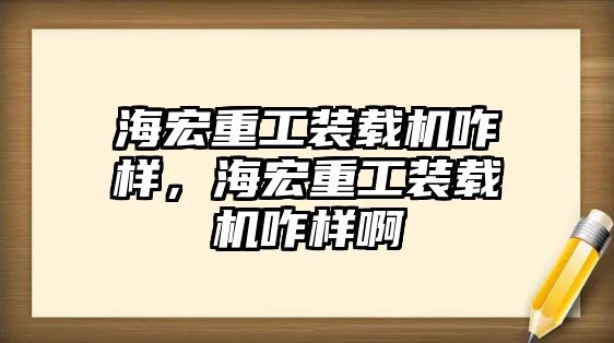 海宏重工裝載機(jī)咋樣，海宏重工裝載機(jī)咋樣啊