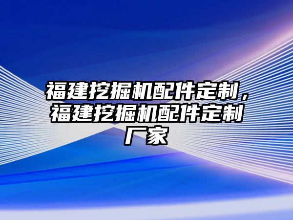 福建挖掘機(jī)配件定制，福建挖掘機(jī)配件定制廠家