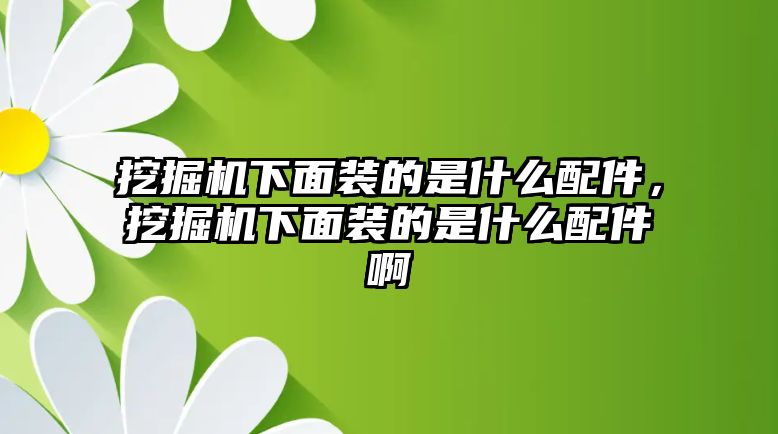 挖掘機(jī)下面裝的是什么配件，挖掘機(jī)下面裝的是什么配件啊