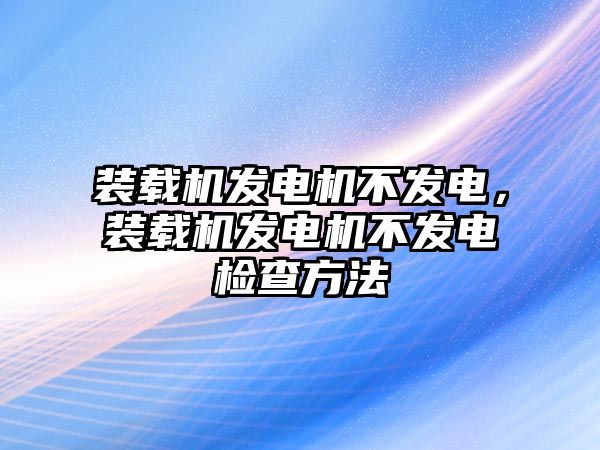 裝載機發(fā)電機不發(fā)電，裝載機發(fā)電機不發(fā)電檢查方法