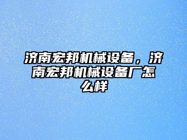 濟(jì)南宏邦機械設(shè)備，濟(jì)南宏邦機械設(shè)備廠怎么樣