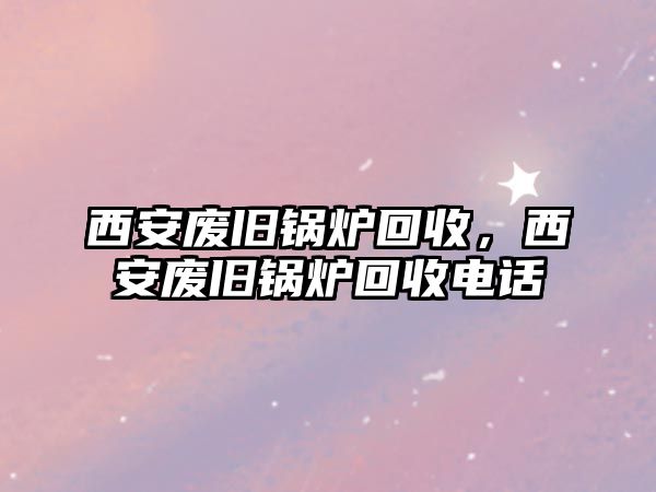 西安廢舊鍋爐回收，西安廢舊鍋爐回收電話