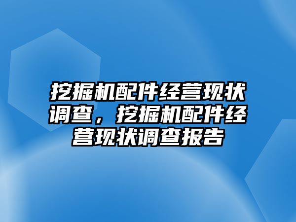 挖掘機(jī)配件經(jīng)營(yíng)現(xiàn)狀調(diào)查，挖掘機(jī)配件經(jīng)營(yíng)現(xiàn)狀調(diào)查報(bào)告