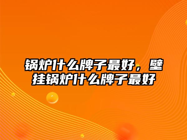 鍋爐什么牌子最好，壁掛鍋爐什么牌子最好