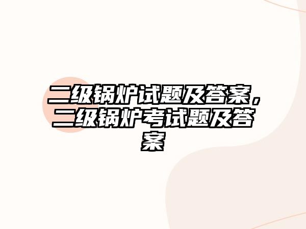 二級鍋爐試題及答案，二級鍋爐考試題及答案