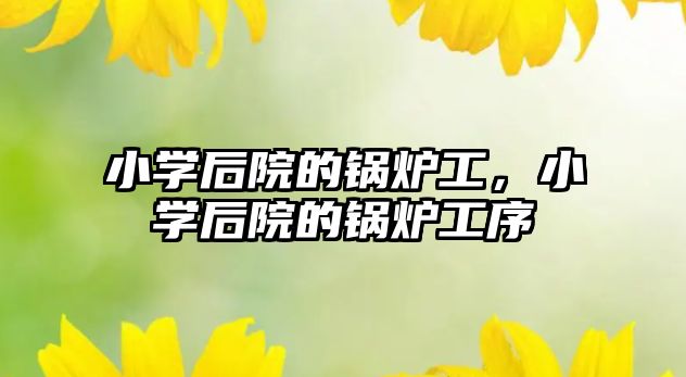 小學(xué)后院的鍋爐工，小學(xué)后院的鍋爐工序