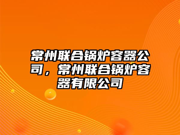 常州聯(lián)合鍋爐容器公司，常州聯(lián)合鍋爐容器有限公司