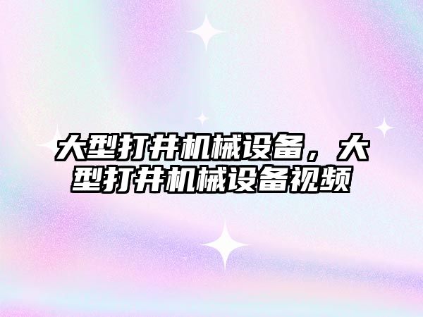 大型打井機械設(shè)備，大型打井機械設(shè)備視頻