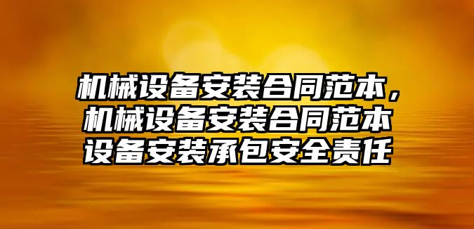 機械設(shè)備安裝合同范本，機械設(shè)備安裝合同范本設(shè)備安裝承包安全責(zé)任