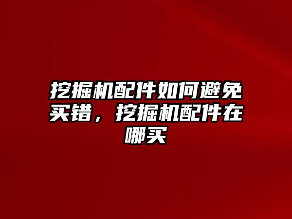 挖掘機(jī)配件如何避免買錯，挖掘機(jī)配件在哪買