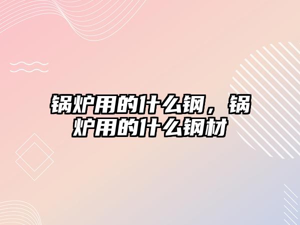 鍋爐用的什么鋼，鍋爐用的什么鋼材