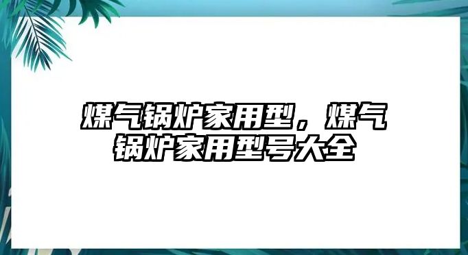 煤氣鍋爐家用型，煤氣鍋爐家用型號大全