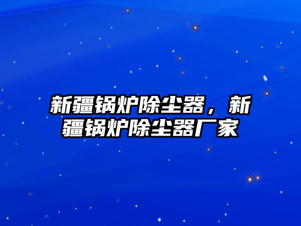 新疆鍋爐除塵器，新疆鍋爐除塵器廠家