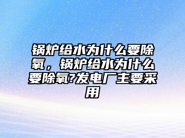 鍋爐給水為什么要除氧，鍋爐給水為什么要除氧?發(fā)電廠主要采用