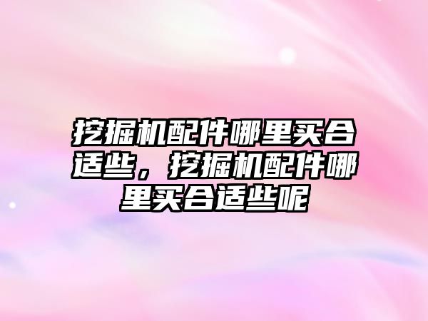 挖掘機配件哪里買合適些，挖掘機配件哪里買合適些呢