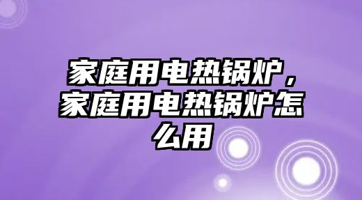 家庭用電熱鍋爐，家庭用電熱鍋爐怎么用