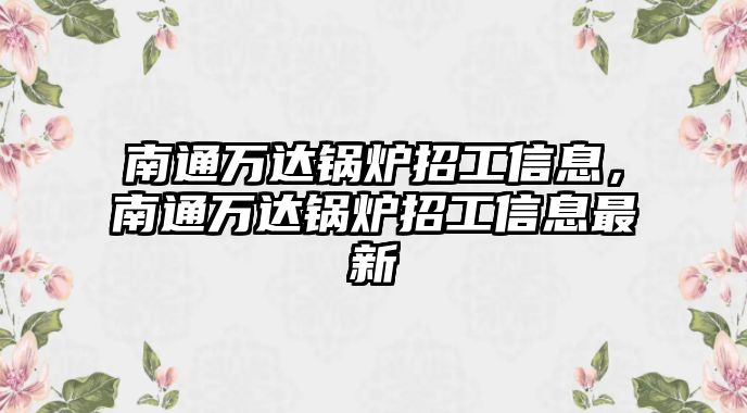 南通萬達鍋爐招工信息，南通萬達鍋爐招工信息最新