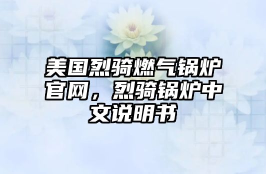 美國(guó)烈騎燃?xì)忮仩t官網(wǎng)，烈騎鍋爐中文說明書