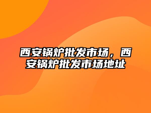 西安鍋爐批發(fā)市場，西安鍋爐批發(fā)市場地址