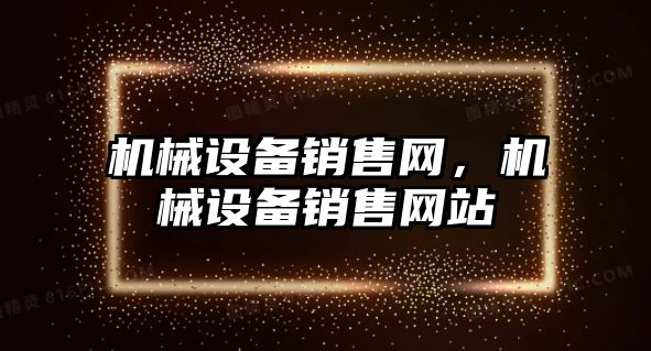 機械設(shè)備銷售網(wǎng)，機械設(shè)備銷售網(wǎng)站