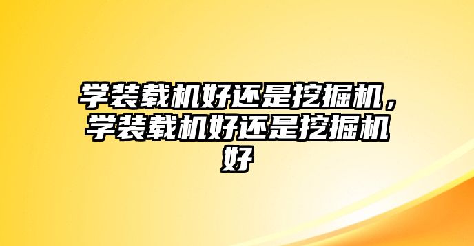 學裝載機好還是挖掘機，學裝載機好還是挖掘機好