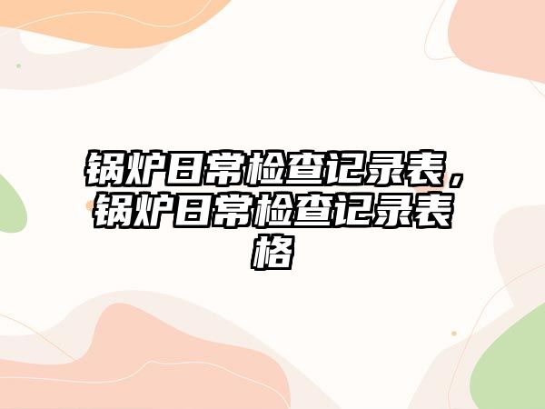 鍋爐日常檢查記錄表，鍋爐日常檢查記錄表格