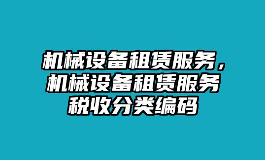 機(jī)械設(shè)備租賃服務(wù)，機(jī)械設(shè)備租賃服務(wù)稅收分類編碼