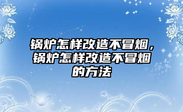 鍋爐怎樣改造不冒煙，鍋爐怎樣改造不冒煙的方法