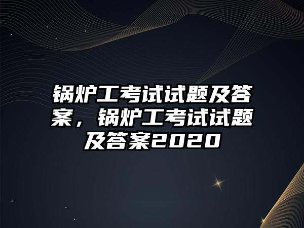 鍋爐工考試試題及答案，鍋爐工考試試題及答案2020