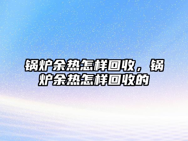 鍋爐余熱怎樣回收，鍋爐余熱怎樣回收的