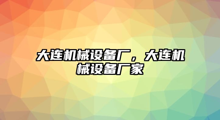 大連機(jī)械設(shè)備廠，大連機(jī)械設(shè)備廠家