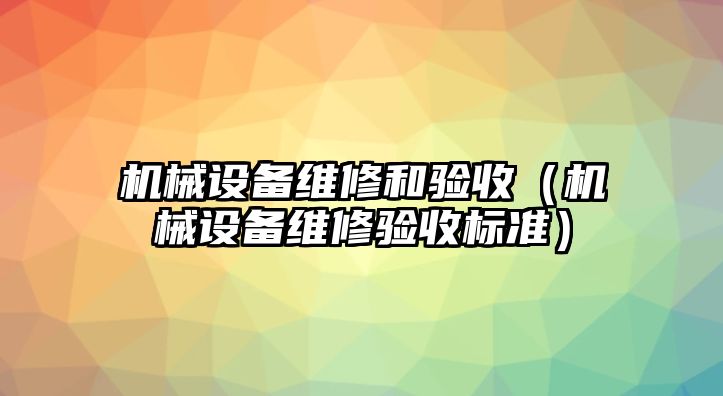 機(jī)械設(shè)備維修和驗(yàn)收（機(jī)械設(shè)備維修驗(yàn)收標(biāo)準(zhǔn)）