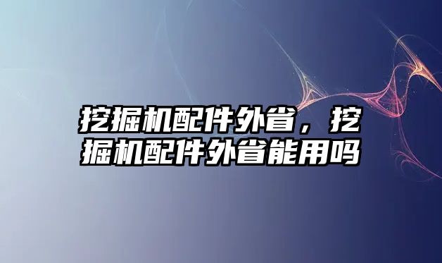 挖掘機(jī)配件外省，挖掘機(jī)配件外省能用嗎