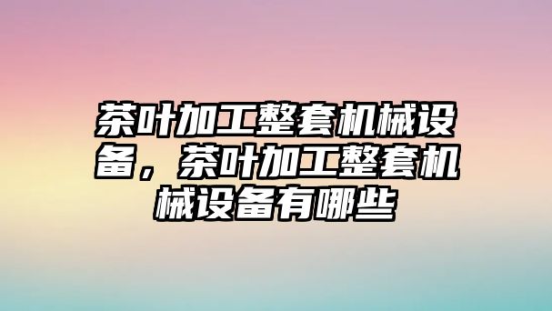 茶葉加工整套機(jī)械設(shè)備，茶葉加工整套機(jī)械設(shè)備有哪些