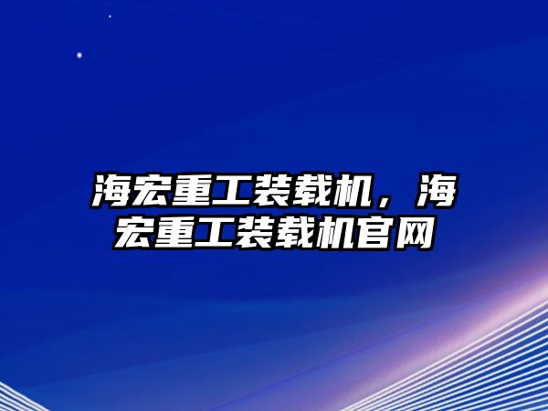 海宏重工裝載機，海宏重工裝載機官網(wǎng)