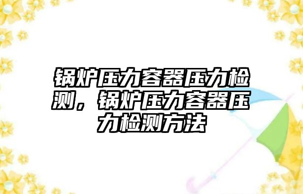 鍋爐壓力容器壓力檢測(cè)，鍋爐壓力容器壓力檢測(cè)方法