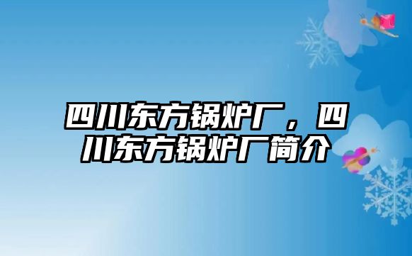 四川東方鍋爐廠，四川東方鍋爐廠簡(jiǎn)介