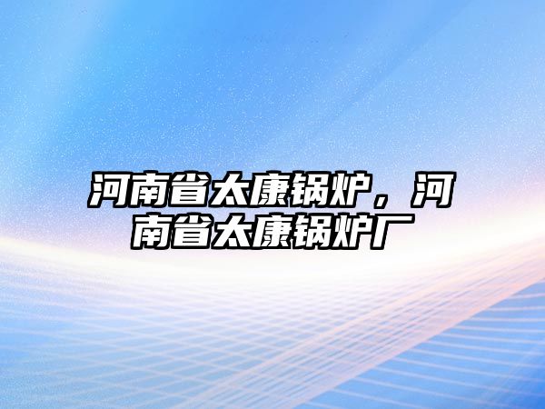 河南省太康鍋爐，河南省太康鍋爐廠