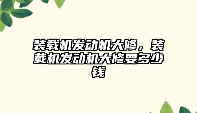 裝載機發(fā)動機大修，裝載機發(fā)動機大修要多少錢