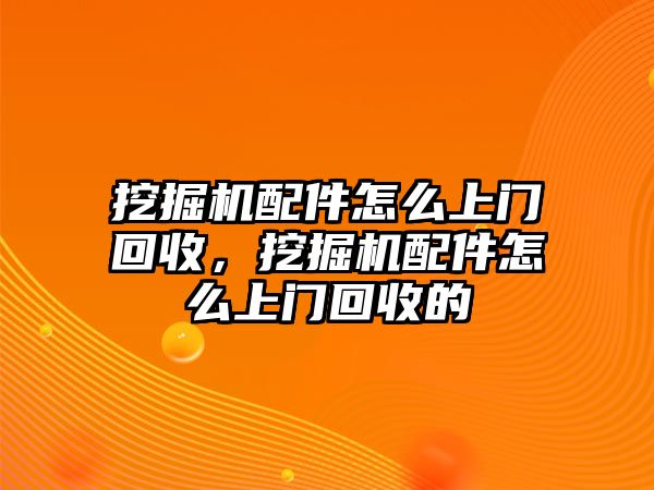 挖掘機(jī)配件怎么上門回收，挖掘機(jī)配件怎么上門回收的