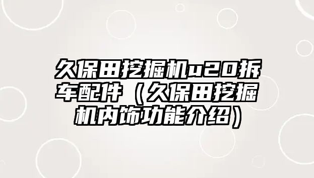 久保田挖掘機u20拆車配件（久保田挖掘機內(nèi)飾功能介紹）