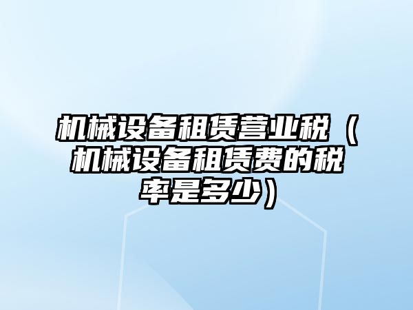 機械設(shè)備租賃營業(yè)稅（機械設(shè)備租賃費的稅率是多少）