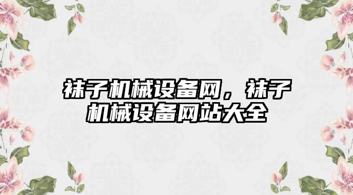 襪子機械設備網(wǎng)，襪子機械設備網(wǎng)站大全