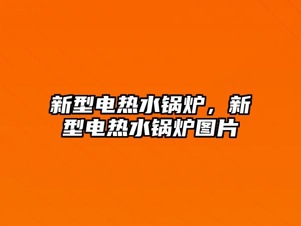 新型電熱水鍋爐，新型電熱水鍋爐圖片