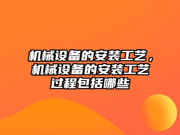 機械設(shè)備的安裝工藝，機械設(shè)備的安裝工藝過程包括哪些